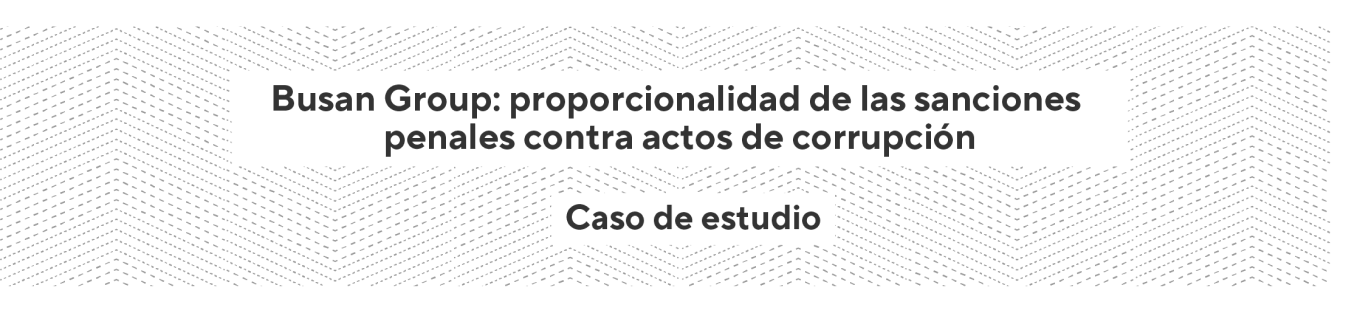 Busan Group: proporcionalidad de las sanciones penales contra actos de corrupción - Caso de estudio