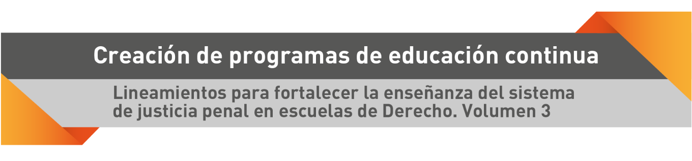Creación de programas de educación continua. Lineamientos para fortalecer la enseñanzaz del sistema de justicia penal en escuelas de Derecho. Volumen 3.