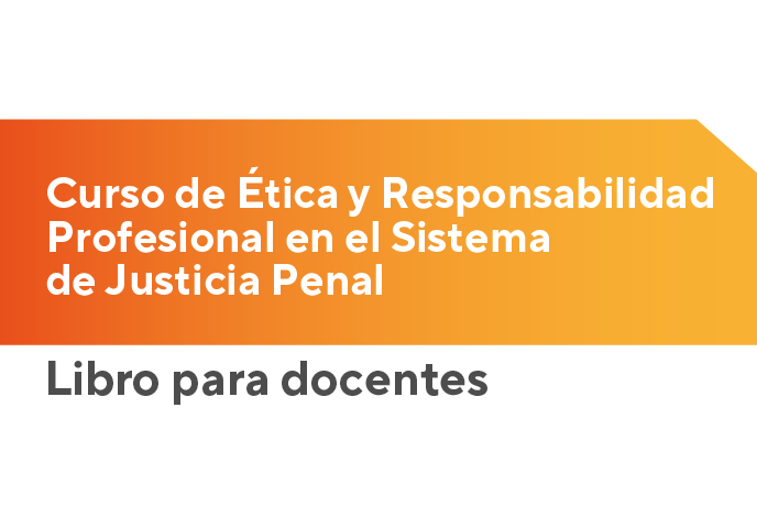 Curso de Ética y Responsabilidad Profesional en el Sistema de Justicia Penal. Libro para docentes