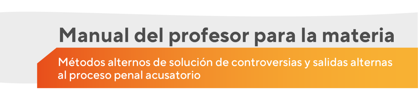 Manual del profesor para la materia Métodos alternos de solución de controversias y salidas alternas al proceso penal acusatorio