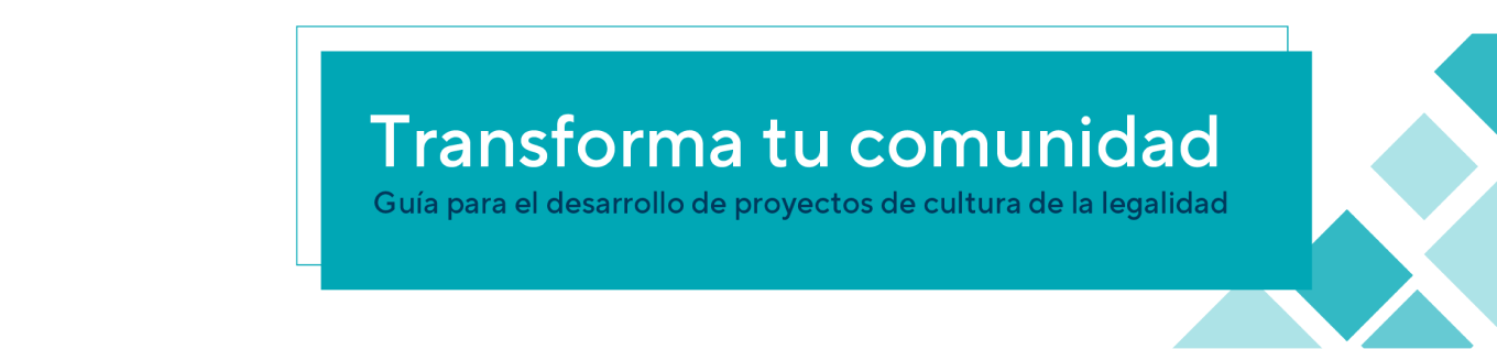 Transforma tu comunidad. Guía para el desarrollo de proyectos de cultura de la legalidad.
