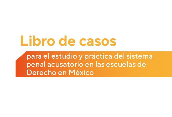 Libro de casos para el estudio y práctica del sistema penal acusatorio en las escuelas de Derecho en México