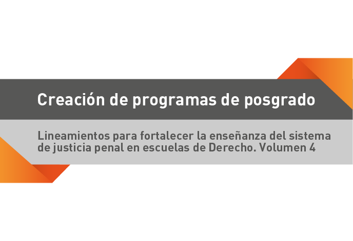 Creación de programas de posgrados. Lineamientos para fortalecer la enseñanza del sistema de justicia penal en escuelas de Derecho. Volumen 4